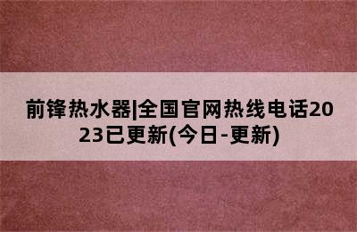 前锋热水器|全国官网热线电话2023已更新(今日-更新)